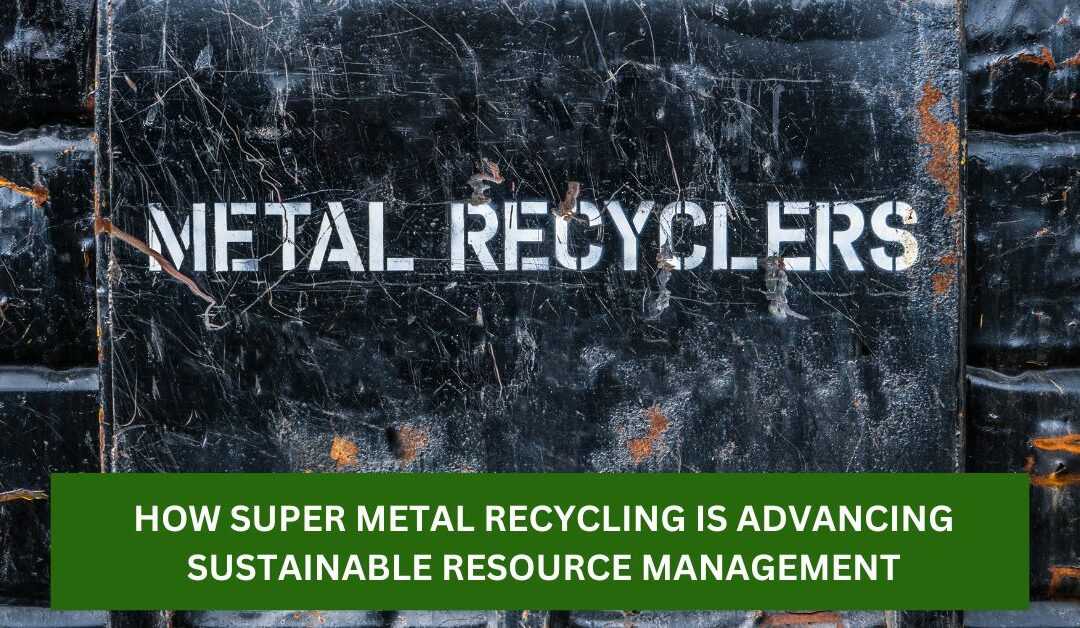 Closing the Loop: How Super Metal Recycling is Advancing Sustainable Resource Management
