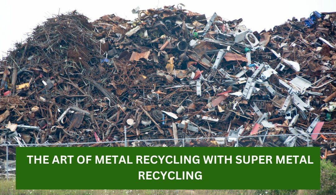 From Scrap to Treasure: The Art of Metal Recycling with Super Metal Recycling